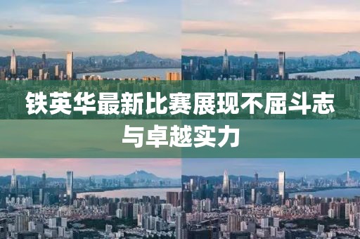 鐵英華最新比賽展現(xiàn)不屈斗志與卓越實(shí)力