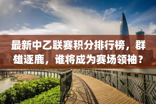 最新中乙聯(lián)賽積分排行榜，群雄逐鹿，誰(shuí)將成為賽場(chǎng)領(lǐng)袖？