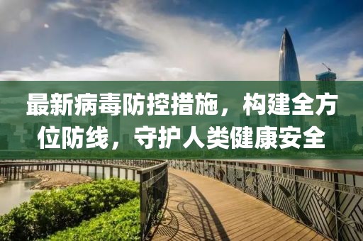 最新病毒防控措施，構(gòu)建全方位防線，守護(hù)人類健康安全