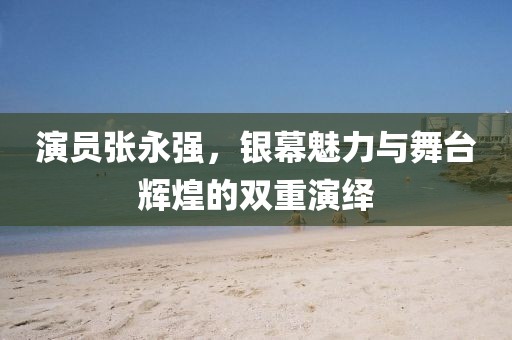 演員張永強，銀幕魅力與舞臺輝煌的雙重演繹