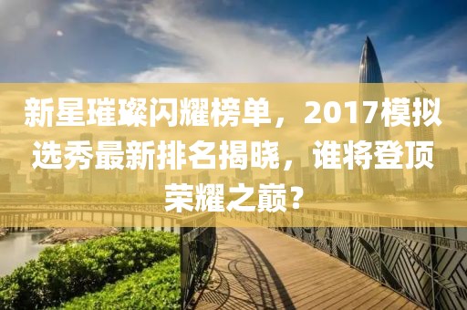新星璀璨閃耀榜單，2017模擬選秀最新排名揭曉，誰(shuí)將登頂榮耀之巔？
