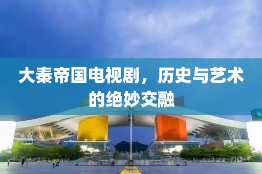 大秦帝國(guó)電視劇，歷史與藝術(shù)的絕妙交融