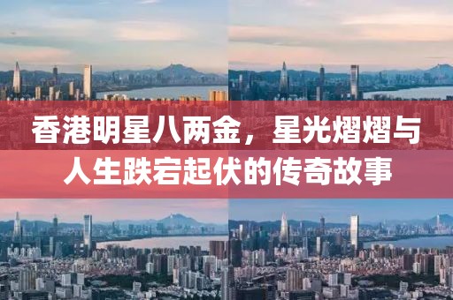 香港明星八兩金，星光熠熠與人生跌宕起伏的傳奇故事