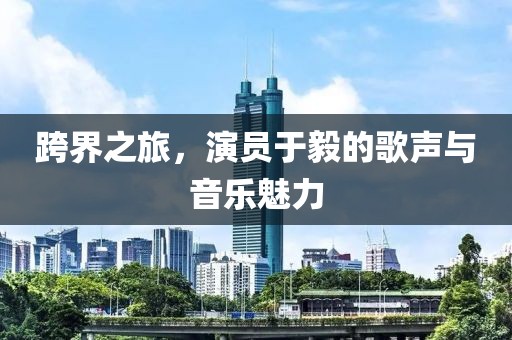 跨界之旅，演員于毅的歌聲與音樂魅力