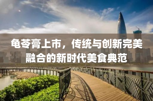 龜苓膏上市，傳統(tǒng)與創(chuàng)新完美融合的新時代美食典范