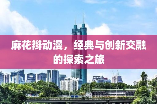 麻花辮動漫，經(jīng)典與創(chuàng)新交融的探索之旅