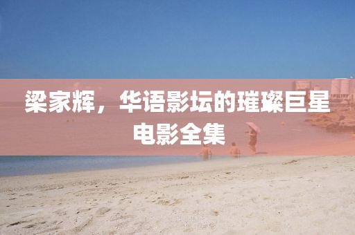 梁家輝，華語影壇的璀璨巨星電影全集
