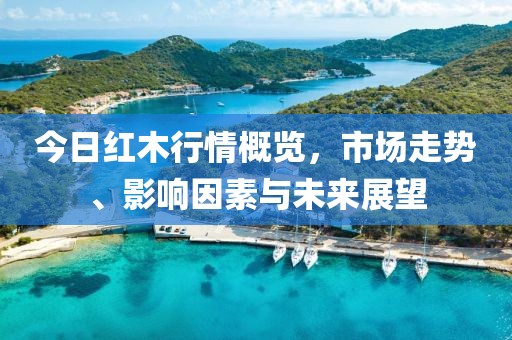 今日紅木行情概覽，市場走勢、影響因素與未來展望