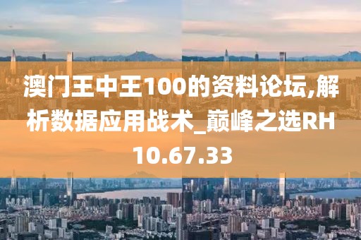澳門王中王100的資料論壇,解析數(shù)據(jù)應(yīng)用戰(zhàn)術(shù)_巔峰之選RH10.67.33