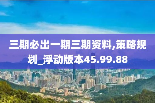三期必出一期三期資料,策略規(guī)劃_浮動版本45.99.88