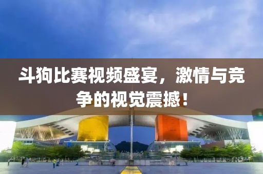斗狗比賽視頻盛宴，激情與競爭的視覺震撼！