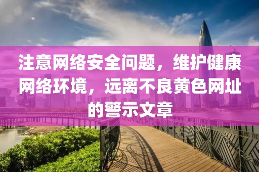 注意網(wǎng)絡(luò)安全問題，維護健康網(wǎng)絡(luò)環(huán)境，遠離不良黃色網(wǎng)址的警示文章
