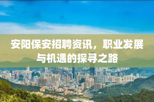 安陽保安招聘資訊，職業(yè)發(fā)展與機(jī)遇的探尋之路