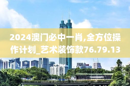 2024澳門(mén)必中一肖,全方位操作計(jì)劃_藝術(shù)裝飾款76.79.13