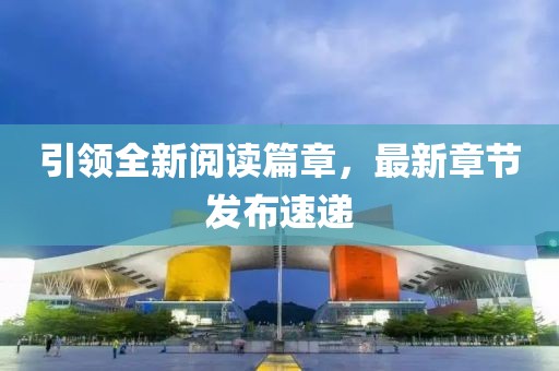 引領(lǐng)全新閱讀篇章，最新章節(jié)發(fā)布速遞