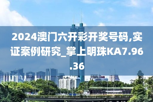2024澳門六開彩開獎(jiǎng)號(hào)碼,實(shí)證案例研究_掌上明珠KA7.96.36