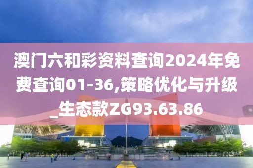 澳門六和彩資料查詢2024年免費(fèi)查詢01-36,策略優(yōu)化與升級(jí)_生態(tài)款ZG93.63.86