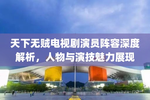 天下無賊電視劇演員陣容深度解析，人物與演技魅力展現(xiàn)