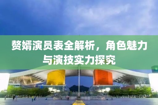 贅婿演員表全解析，角色魅力與演技實(shí)力探究