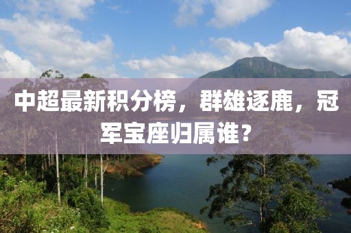 中超最新積分榜，群雄逐鹿，冠軍寶座歸屬誰？