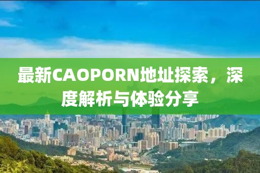 最新CAOPORN地址探索，深度解析與體驗分享