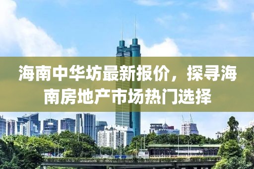 海南中華坊最新報價，探尋海南房地產(chǎn)市場熱門選擇