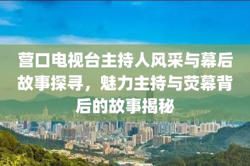 營口電視臺主持人風(fēng)采與幕后故事探尋，魅力主持與熒幕背后的故事揭秘