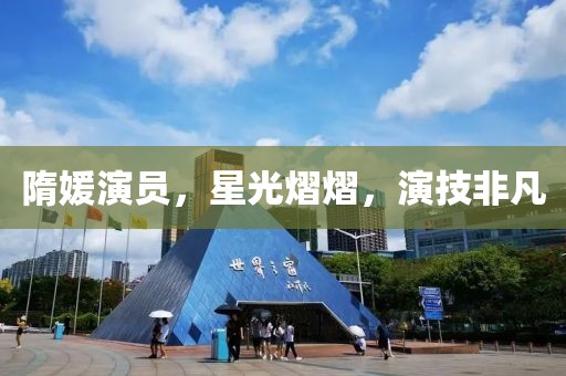 隋媛演員，星光熠熠，演技非凡