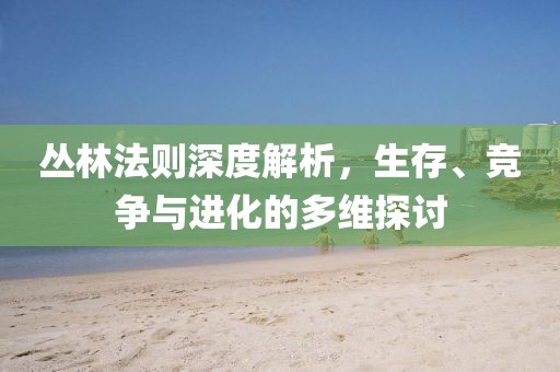 叢林法則深度解析，生存、競爭與進化的多維探討