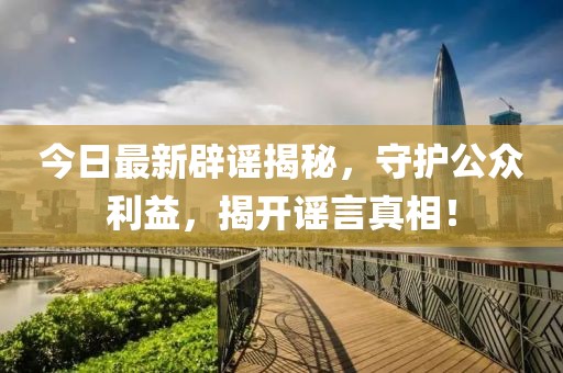 今日最新辟謠揭秘，守護(hù)公眾利益，揭開謠言真相！