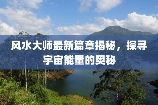 風(fēng)水大師最新篇章揭秘，探尋宇宙能量的奧秘