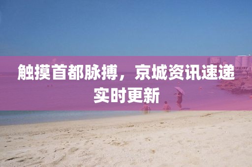 觸摸首都脈搏，京城資訊速遞實時更新
