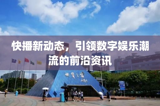 快播新動態(tài)，引領(lǐng)數(shù)字娛樂潮流的前沿資訊