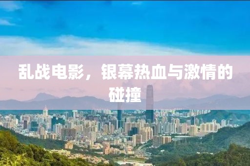 亂戰(zhàn)電影，銀幕熱血與激情的碰撞
