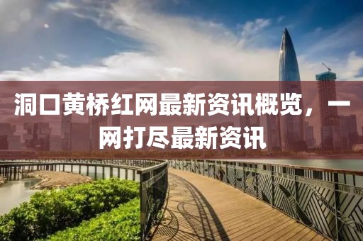 洞口黃橋紅網(wǎng)最新資訊概覽，一網(wǎng)打盡最新資訊