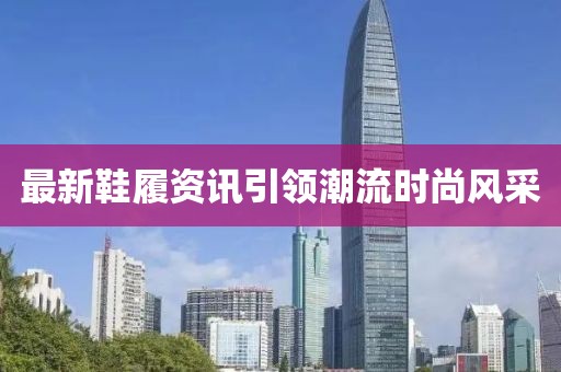 最新鞋履資訊引領(lǐng)潮流時(shí)尚風(fēng)采