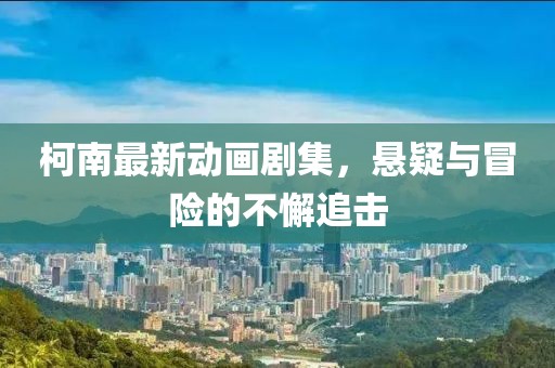 柯南最新動畫劇集，懸疑與冒險的不懈追擊
