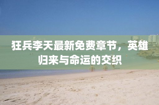 狂兵李天最新免費(fèi)章節(jié)，英雄歸來(lái)與命運(yùn)的交織