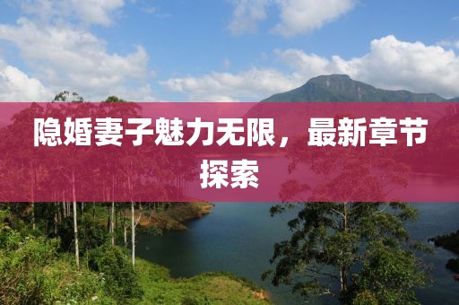 隱婚妻子魅力無(wú)限，最新章節(jié)探索