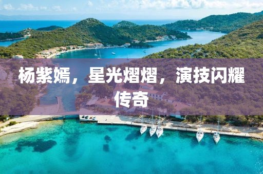 楊紫嫣，星光熠熠，演技閃耀傳奇