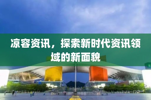 涼容資訊，探索新時代資訊領(lǐng)域的新面貌
