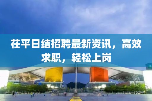 茌平日結(jié)招聘最新資訊，高效求職，輕松上崗