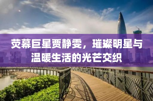 熒幕巨星賈靜雯，璀璨明星與溫暖生活的光芒交織