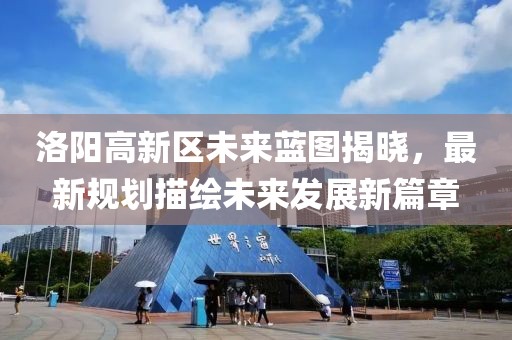 洛陽高新區(qū)未來藍(lán)圖揭曉，最新規(guī)劃描繪未來發(fā)展新篇章