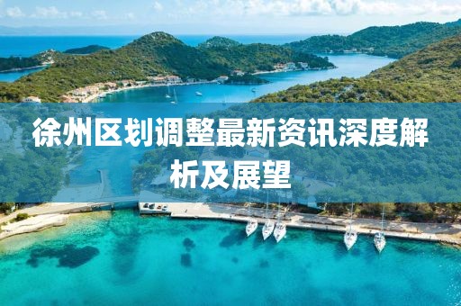 徐州區(qū)劃調整最新資訊深度解析及展望