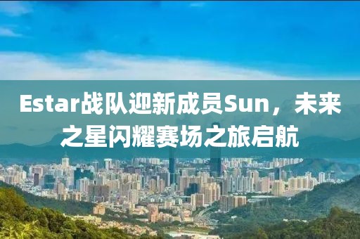 Estar戰(zhàn)隊(duì)迎新成員Sun，未來(lái)之星閃耀賽場(chǎng)之旅啟航