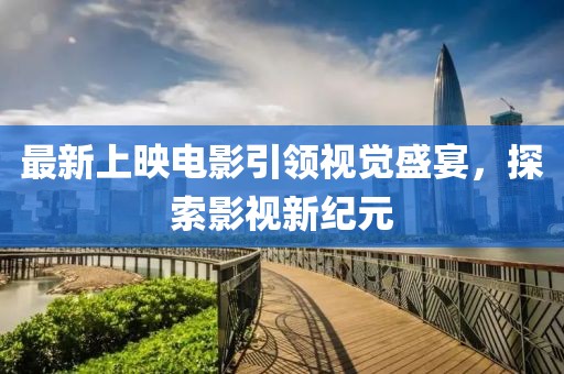 最新上映電影引領(lǐng)視覺(jué)盛宴，探索影視新紀(jì)元