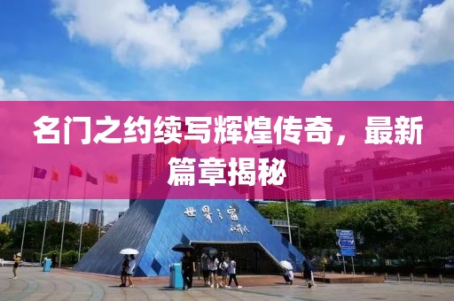 名門之約續(xù)寫輝煌傳奇，最新篇章揭秘