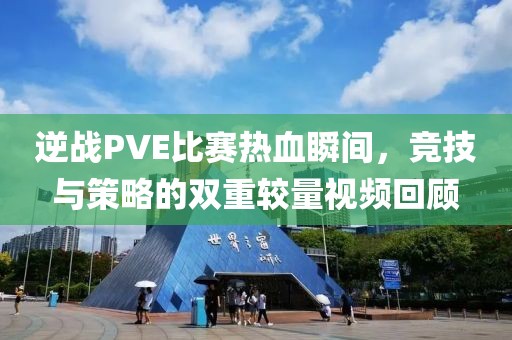 逆戰(zhàn)PVE比賽熱血瞬間，競技與策略的雙重較量視頻回顧