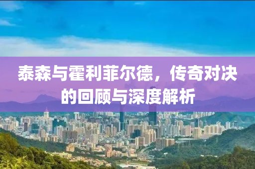 泰森與霍利菲爾德，傳奇對決的回顧與深度解析